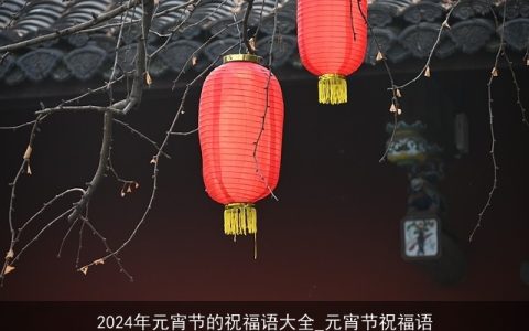 2024年元宵节的祝福语大全_元宵节祝福语