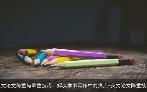 英文论文降重与降重技巧，解决学术写作中的痛点-英文论文降重技巧