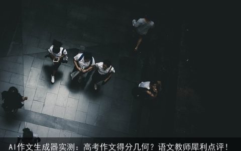 AI作文生成器实测：高考作文得分几何？语文教师犀利点评！