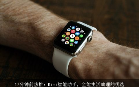 17分钟前热推：Kimi智能助手，全能生活助理的优选