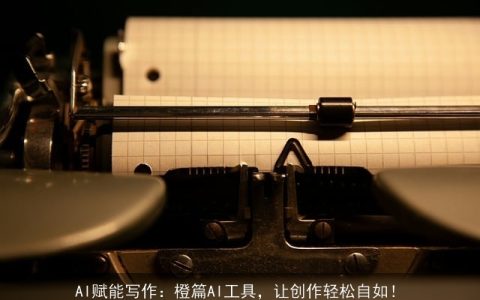 AI赋能写作：橙篇AI工具，让创作轻松自如！