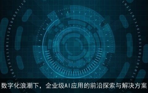 数字化浪潮下，企业级AI应用的前沿探索与解决方案