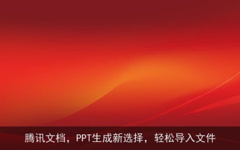 腾讯文档，PPT生成新选择，轻松导入文件