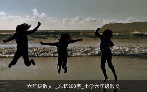 六年级散文 _忘忆200字_小学六年级散文