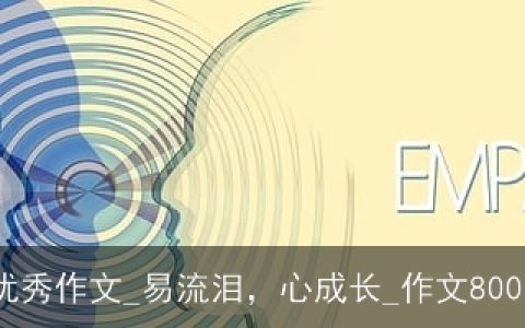 成长为话题初一优秀作文_易流泪，心成长_作文800字_初一话题作文