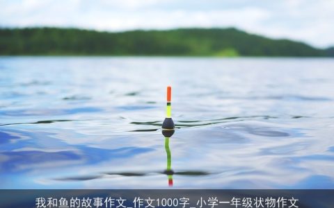 我和鱼的故事作文_作文1000字_小学一年级状物作文