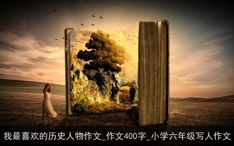 我最喜欢的历史人物作文_作文400字_小学六年级写人作文