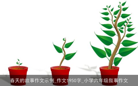 春天的故事作文示例_作文1950字_小学六年级叙事作文