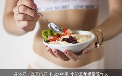 身体好才是真的好_作文600字_小学五年级话题作文