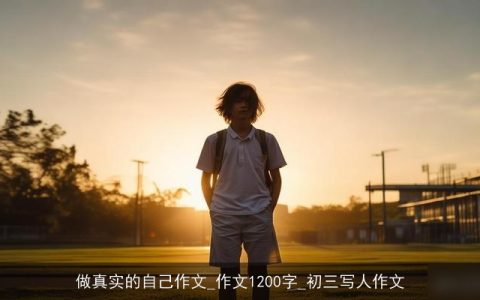做真实的自己作文_作文1200字_初三写人作文