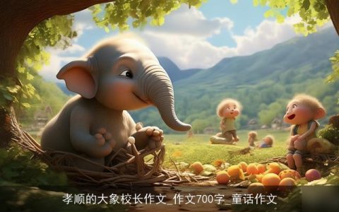 孝顺的大象校长作文_作文700字_童话作文