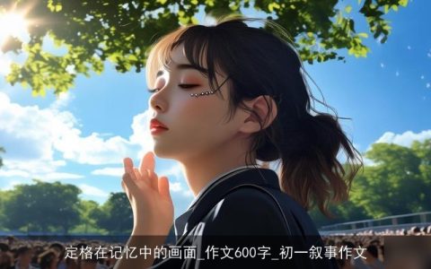 定格在记忆中的画面_作文600字_初一叙事作文