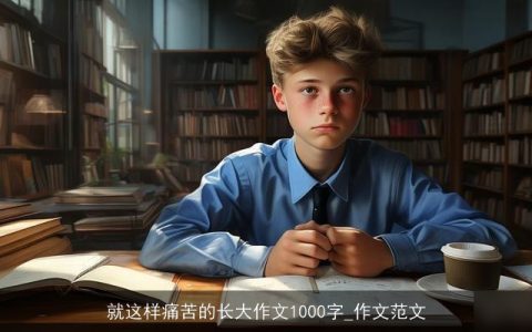 就这样痛苦的长大作文1000字_作文范文