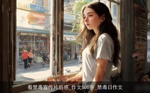 看禁毒宣传片后感_作文500字_禁毒日作文